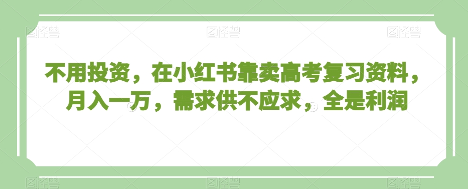 不用投资，在小红书靠卖高考复习资料，月入一万，需求供不应求，全是利润【揭秘】-生财有道