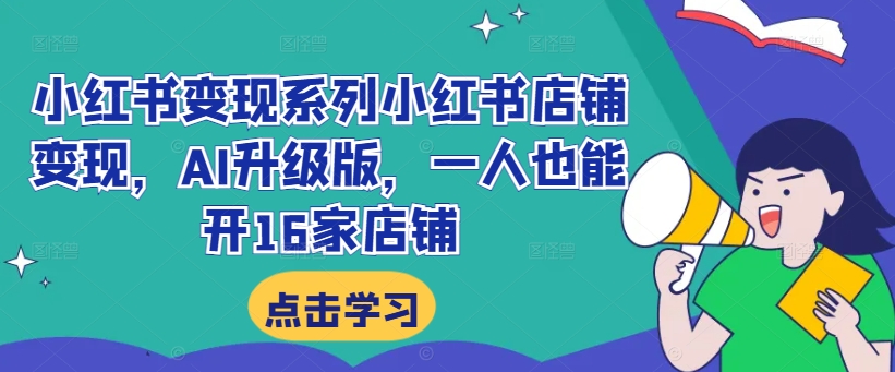 小红书变现系列小红书店铺变现，AI升级版，一人也能开16家店铺——生财有道创业网-生财有道