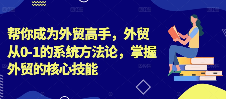 帮你成为外贸高手，外贸从0-1的系统方法论，掌握外贸的核心技能——生财有道创业网-生财有道