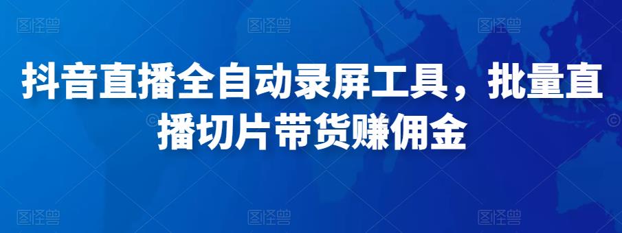 抖音直播全自动录屏工具，批量直播切片带货赚佣金（软件+使用教程）-生财有道