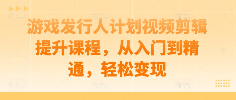 游戏发行人计划视频剪辑提升课程，从入门到精通，轻松变现——生财有道创业网-生财有道