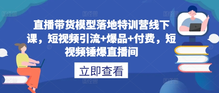 直播带货模型落地特训营线下课，​短视频引流+爆品+付费，短视频锤爆直播间——生财有道创业网-生财有道