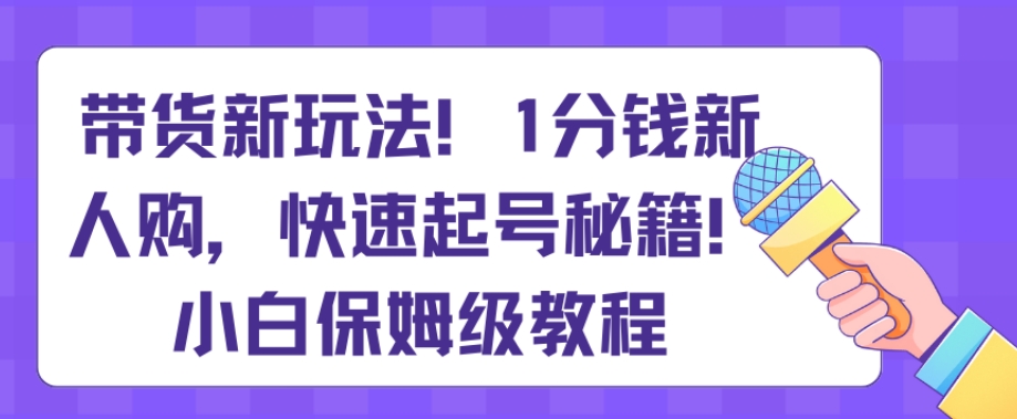 带货新玩法，1分钱新人购，快速起号秘籍，小白保姆级教程【揭秘】-生财有道