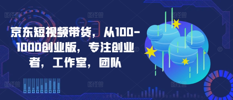 京东短视频带货，从100-1000创业版，专注创业者，工作室，团队——生财有道创业网-生财有道