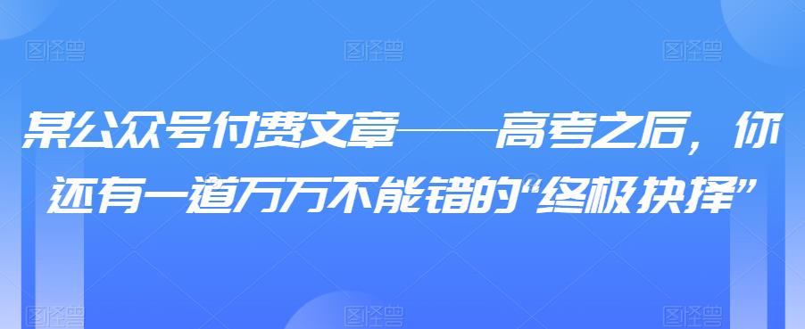 某公众号付费文章——高考之后，你还有一道万万不能错的“终极抉择”-生财有道