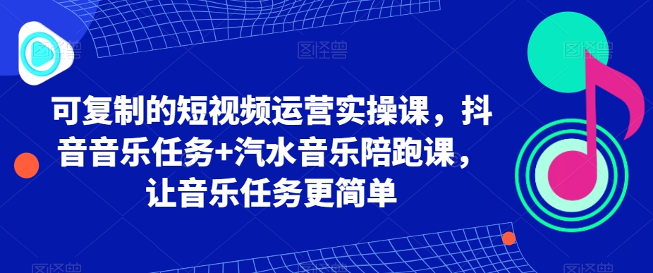 可复制的短视频运营实操课，抖音音乐任务+汽水音乐陪跑课，让音乐任务更简单-生财有道