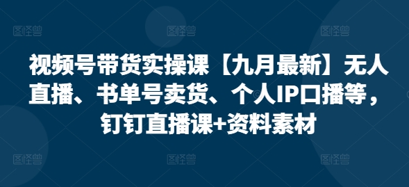 视频号带货实操课【九月最新】无人直播、书单号卖货、个人IP口播等，钉钉直播课+资料素材——生财有道创业网-生财有道