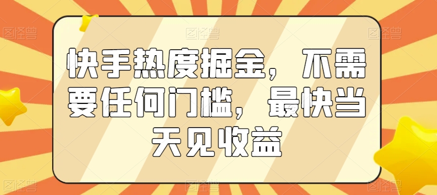 快手热度掘金，不需要任何门槛，最快当天见收益【揭秘】-生财有道