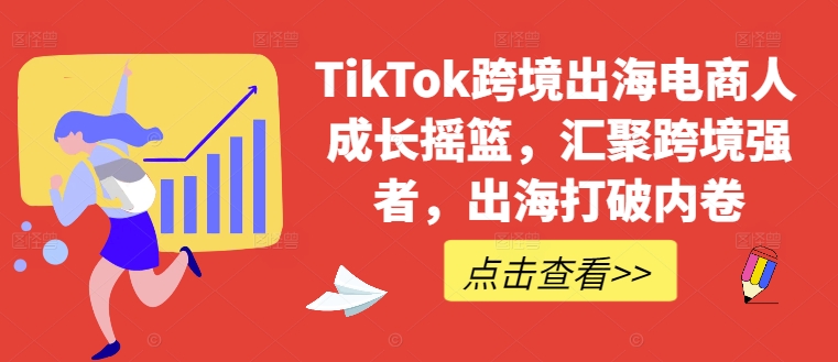 TikTok跨境出海电商人成长摇篮，汇聚跨境强者，出海打破内卷——生财有道创业网-生财有道