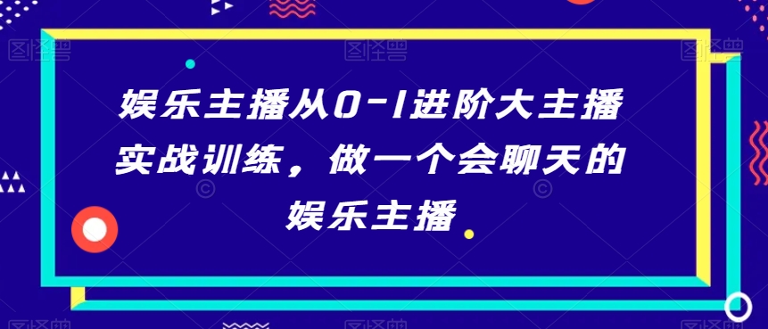 娱乐主播从0-1进阶大主播实战训练，做一个会聊天的娱乐主播-生财有道