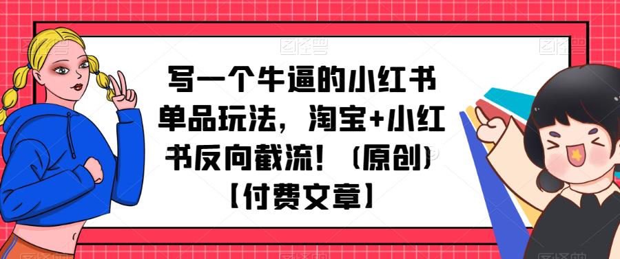 写一个牛逼的小红书单品玩法，淘宝+小红书反向截流！(原创)【付费文章】-生财有道