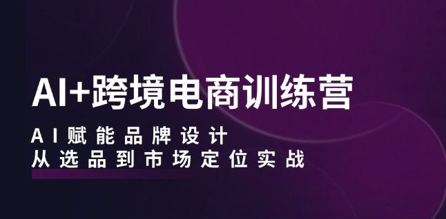 AI+跨境电商训练营：AI赋能品牌设计，从选品到市场定位实战——生财有道创业网-生财有道