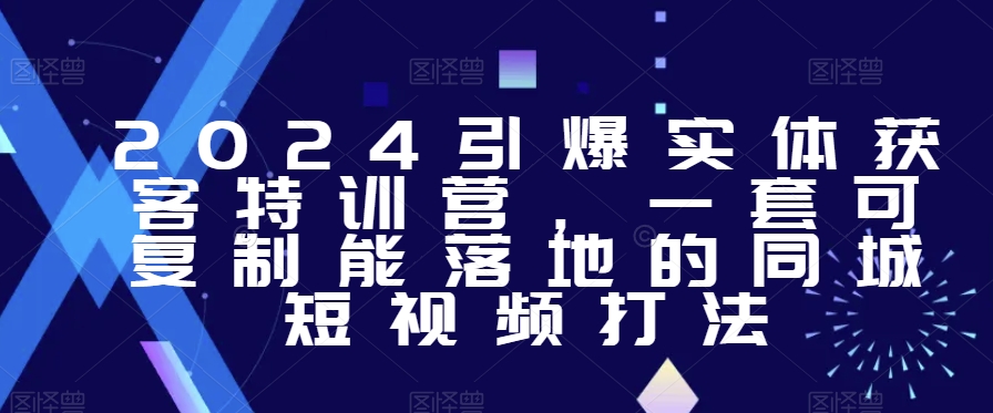 2024引爆实体获客特训营，​一套可复制能落地的同城短视频打法-生财有道
