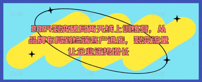 2024裂变破局两天线上训练营，从品牌布局到终端客户进店，裂变流量让企业逆势增长——生财有道创业网-生财有道