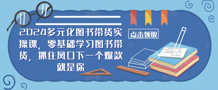 ​​2024多元化图书带货实操课，零基础学习图书带货，抓住风口下一个爆款就是你——生财有道创业网-生财有道