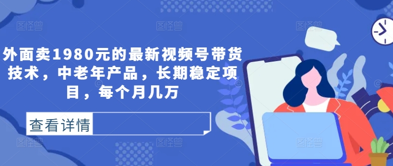 外面卖1980元的最新视频号带货技术，中老年产品，长期稳定项目，每个月几万——生财有道创业网-生财有道