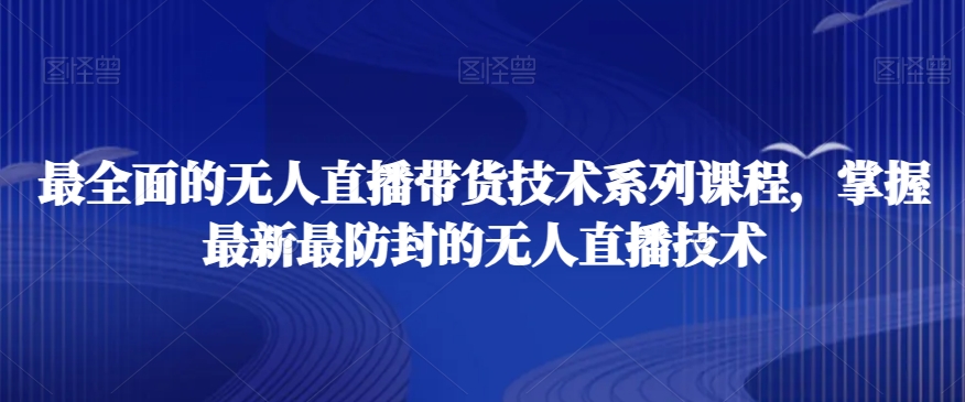 最全面的无人直播‮货带‬技术系‮课列‬程，掌握最新最防封的无人直播技术-生财有道