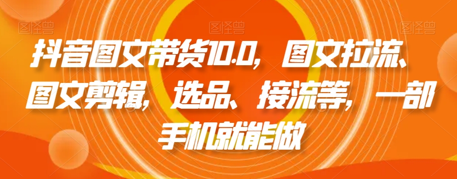 抖音图文带货10.0，图文拉流、图文剪辑，选品、接流等，一部手机就能做-生财有道