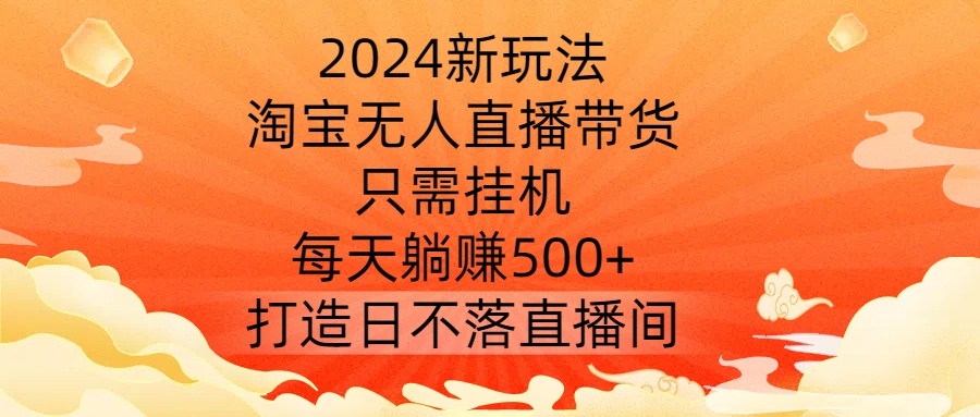 2024新玩法，淘宝无人直播带货，只需挂机，每天躺赚500+ 打造日不落直播间【揭秘】——生财有道创业网-生财有道