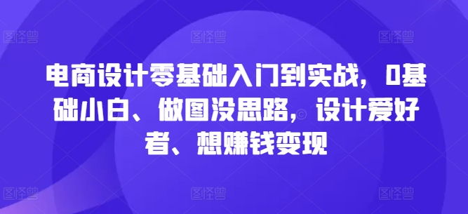 电商设计零基础入门到实战，0基础小白、做图没思路，设计爱好者、想赚钱变现——生财有道创业网-生财有道