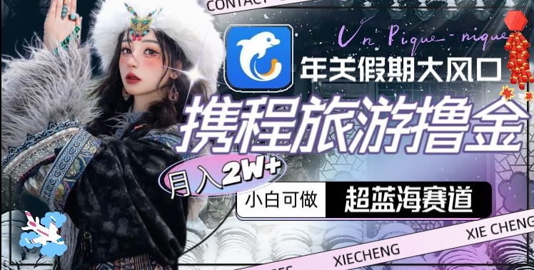 年关假期大风口，携程旅游撸金，超蓝海赛道,月入2w+【揭秘】-生财有道