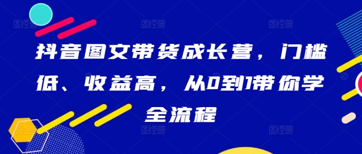 抖音图文带货成长营，门槛低、收益高，从0到1带你学全流程——生财有道创业网-生财有道