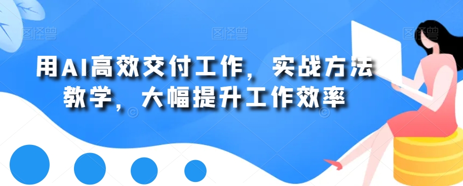 用AI高效交付工作，实战方法教学，大幅提升工作效率-生财有道