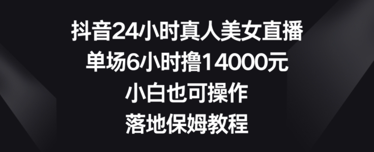 抖音24小时真人美女直播，单场6小时撸14000元，小白也可操作，落地保姆教程【揭秘】-生财有道