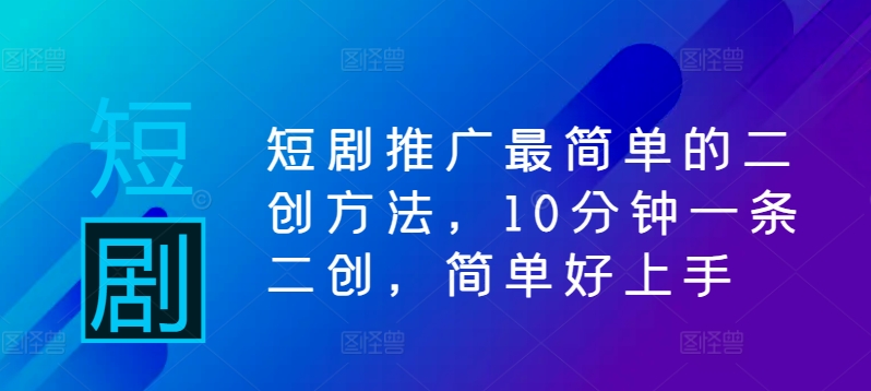 短剧推广最简单的二创方法，10分钟一条二创，简单好上手——生财有道创业网-生财有道