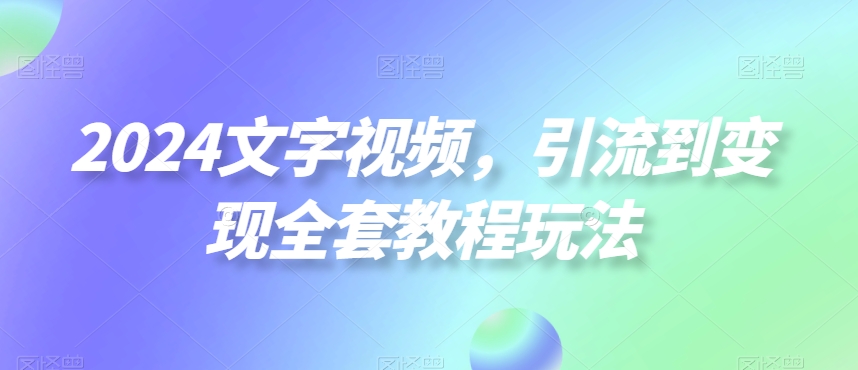 2024文字视频，引流到变现全套教程玩法【揭秘】-生财有道