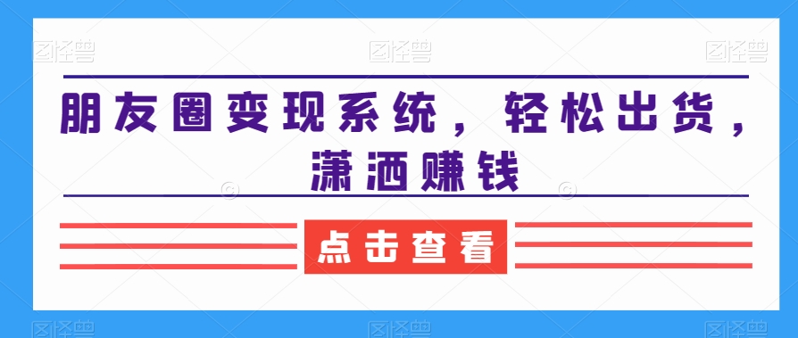 朋友圈变现系统，轻松出货，潇洒赚钱-生财有道