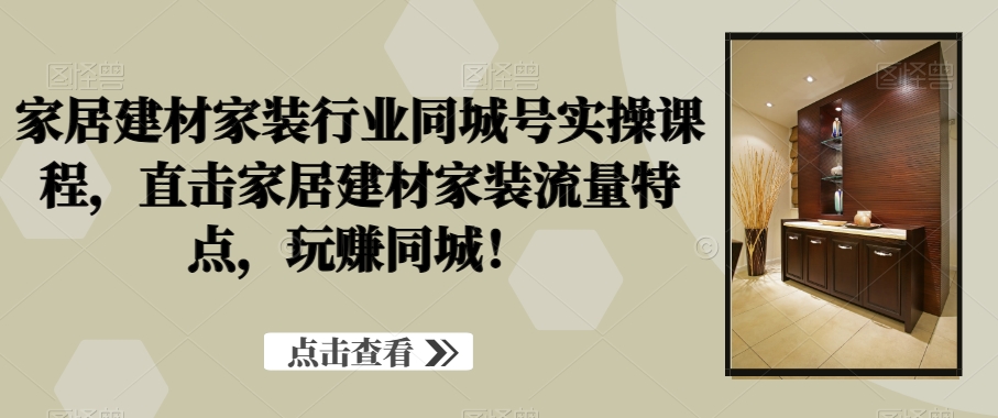 家居建材家装行业同城号实操课程，直击家居建材家装流量特点，玩赚同城！-生财有道
