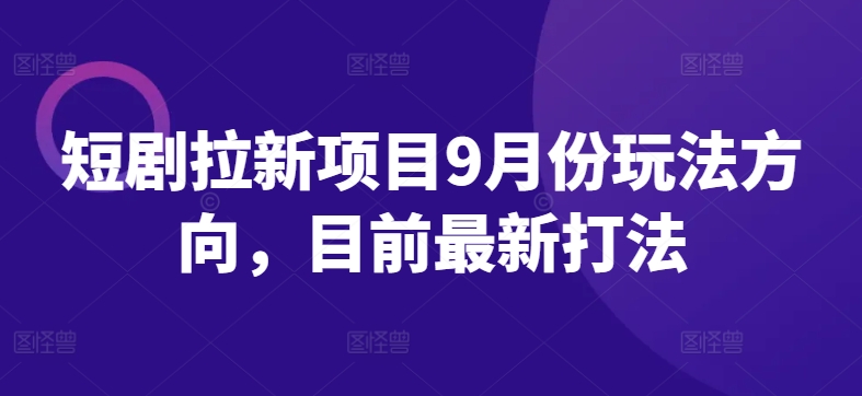 短剧拉新项目9月份玩法方向，目前最新打法——生财有道创业网-生财有道