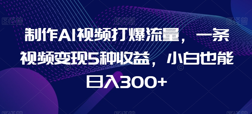 制作AI视频打爆流量，一条视频变现5种收益，小白也能日入300+【揭秘】-生财有道