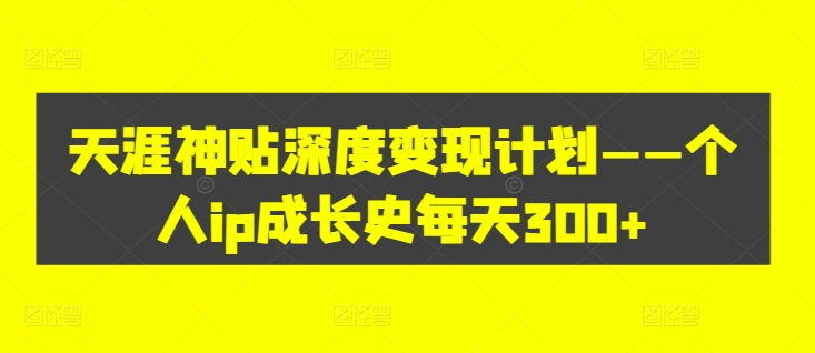 天涯神贴深度变现计划——个人ip成长史每天300+【揭秘】——生财有道创业网-生财有道