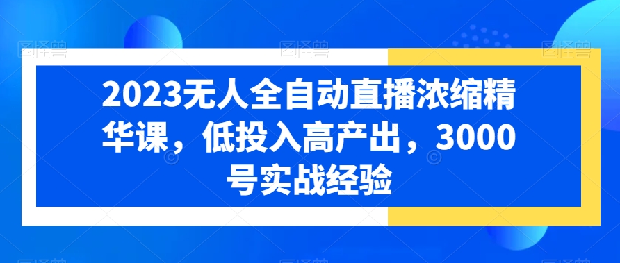 2023无人全自动直播浓缩精华课，低投入高产出，3000号实战经验-生财有道