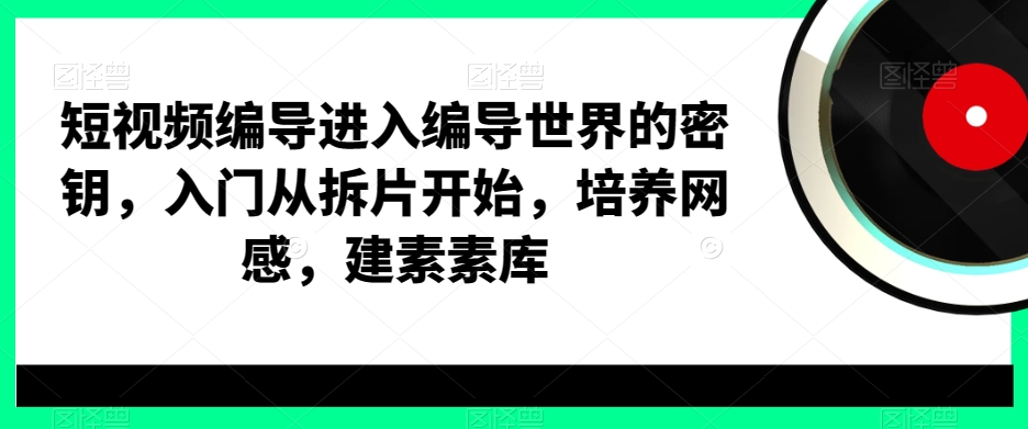 短视频编导进入编导世界的密钥，入门从拆片开始，培养网感，建素素库-生财有道