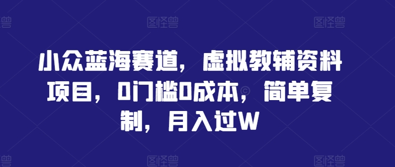 小众蓝海赛道，虚拟教辅资料项目，0门槛0成本，简单复制，月入过W【揭秘】——生财有道创业网-生财有道