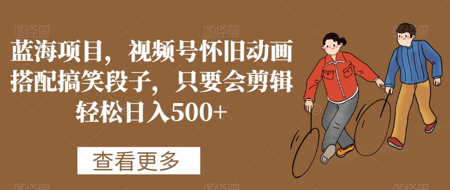蓝海项目，视频号怀旧动画搭配搞笑段子，只要会剪辑轻松日入500+【揭秘】-生财有道