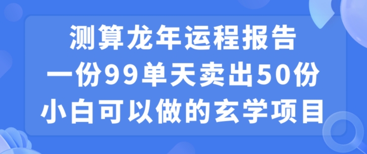 小白可做的玄学项目，出售”龙年运程报告”一份99元单日卖出100份利润9900元，0成本投入【揭秘】-生财有道