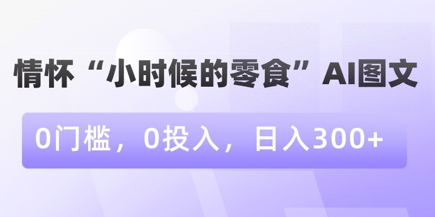 情怀“小时候的零食”AI图文，0门槛，0投入，日入300+【揭秘】-生财有道