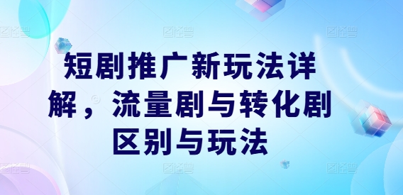 短剧推广新玩法详解，流量剧与转化剧区别与玩法——生财有道创业网-生财有道