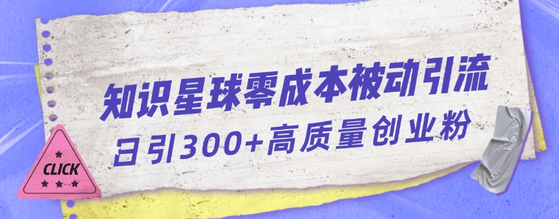 知识星球零成本被动引流创业粉一天300+【揭秘】-生财有道