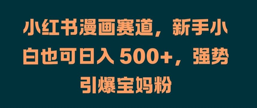 小红书漫画赛道，新手小白也可日入 500+，强势引爆宝妈粉【揭秘】——生财有道创业网-生财有道