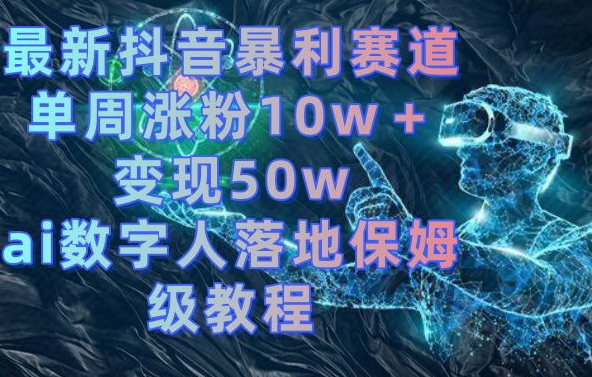 最新抖音暴利赛道，单周涨粉10w＋变现50w的ai数字人落地保姆级教程【揭秘】-生财有道