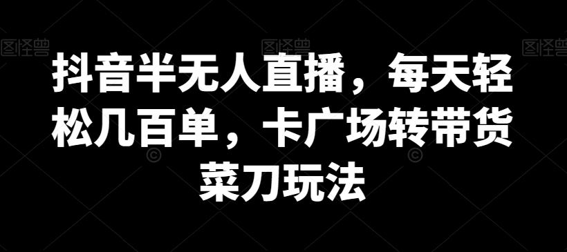 抖音半无人直播，每天轻松几百单，卡广场转带货菜刀玩法【揭秘】-生财有道