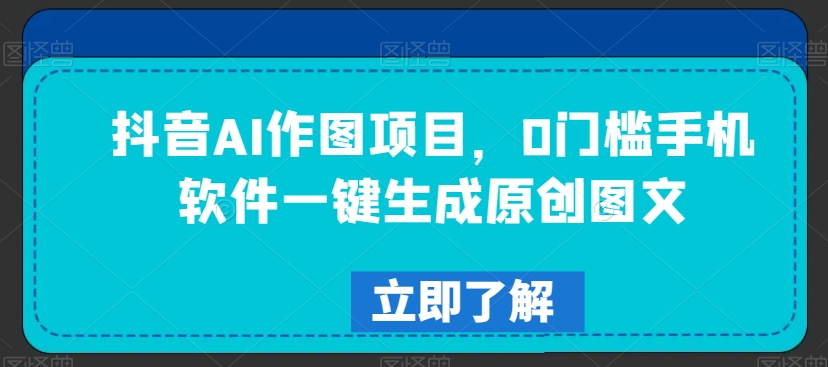 抖音AI作图项目，0门槛手机软件一键生成原创图文【揭秘】-生财有道