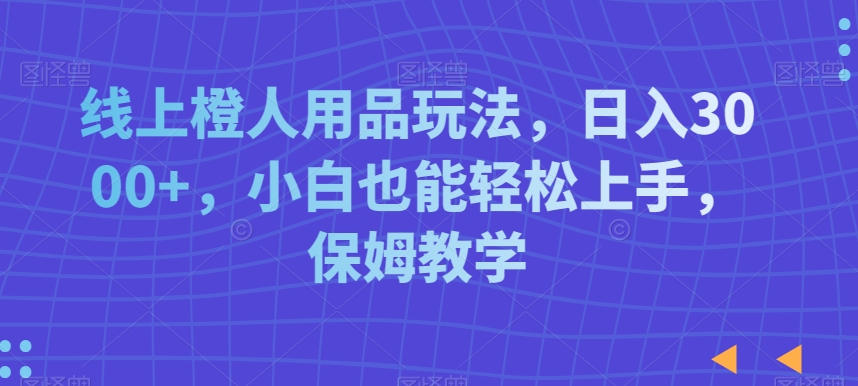 线上橙人用品玩法，日入3000+，小白也能轻松上手，保姆教学【揭秘】-生财有道