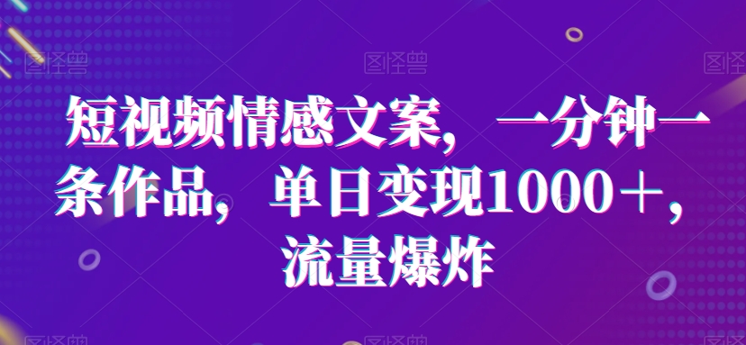 短视频情感文案，一分钟一条作品，单日变现1000＋，流量爆炸【揭秘】-生财有道