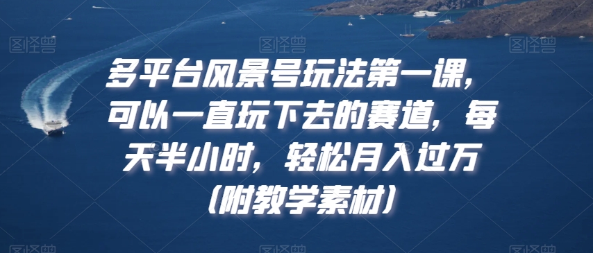 多平台风景号玩法第一课，可以一直玩下去的赛道，每天半小时，轻松月入过万（附教学素材）【揭秘】-生财有道